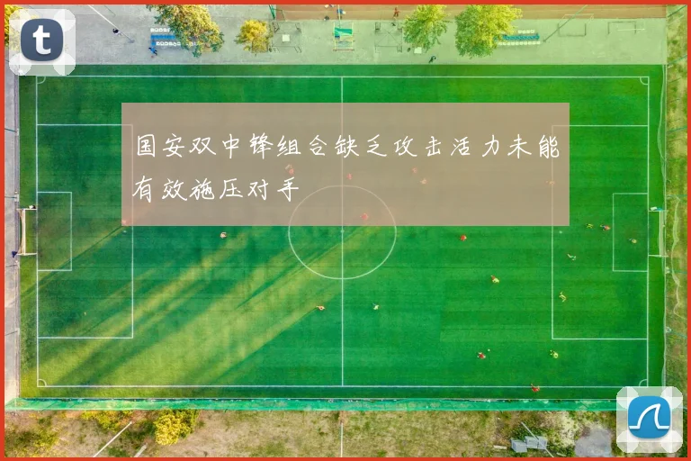 国安双中锋组合缺乏攻击活力未能有效施压对手