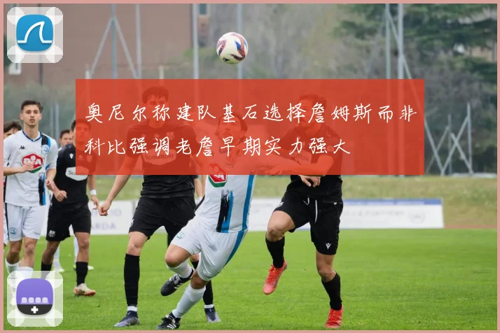奥尼尔称建队基石选择詹姆斯而非科比强调老詹早期实力强大