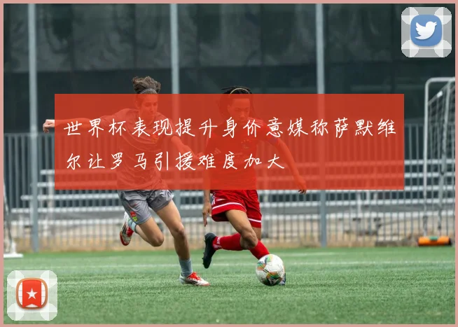 世界杯表现提升身价意媒称萨默维尔让罗马引援难度加大