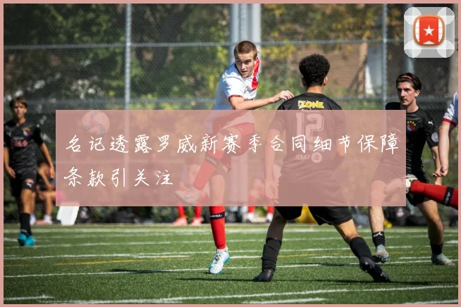 名记透露罗威新赛季合同细节保障条款引关注