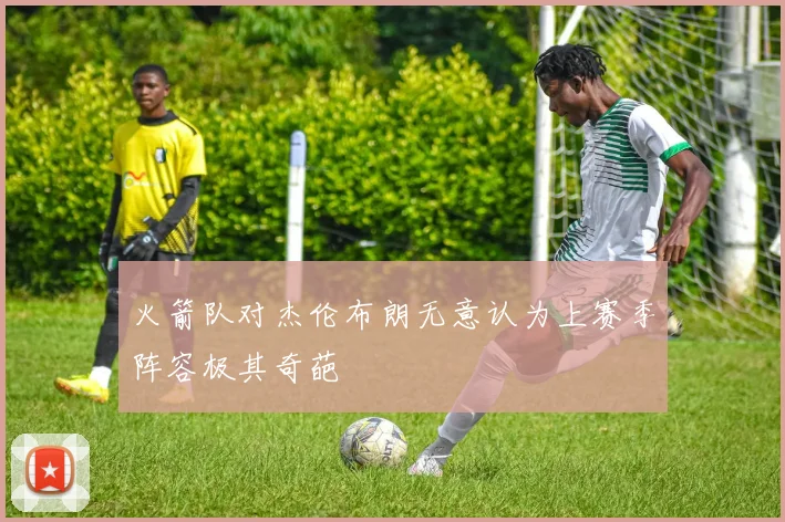 火箭队对杰伦布朗无意认为上赛季阵容极其奇葩