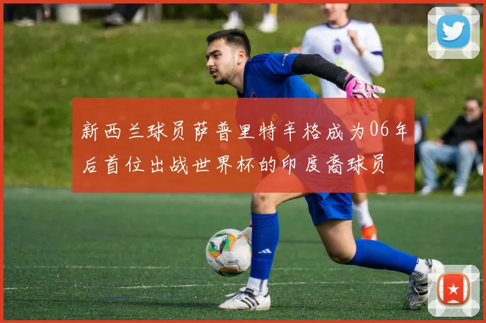 新西兰球员萨普里特辛格成为06年后首位出战世界杯的印度裔球员