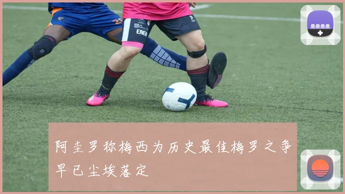 阿圭罗称梅西为历史最佳梅罗之争早已尘埃落定