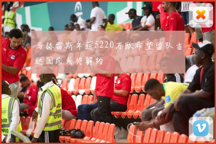 马赫雷斯年薪5220万欧希望留队吉达国民或将解约