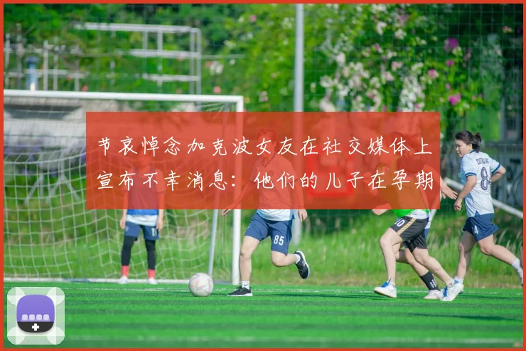 节哀悼念加克波女友在社交媒体上宣布不幸消息：他们的儿子在孕期夭折