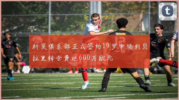 科莫俱乐部正式签约19岁中场利贝拉里转会费达600万欧元