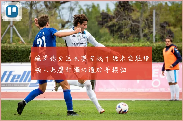 施罗德分区决赛苦战十场未尝胜绩湖人老鹰时期均遭对手横扫