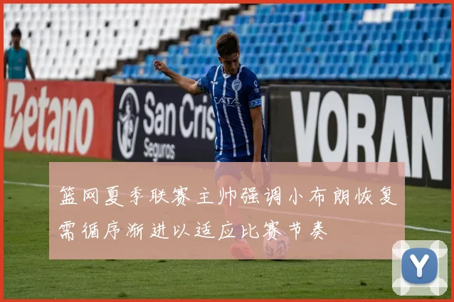 篮网夏季联赛主帅强调小布朗恢复需循序渐进以适应比赛节奏